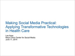 Lee Aase
Mayo Clinic Center for Social Media
June 11, 2014
Making Social Media Practical:
Applying Transformative Technologies
in Health Care
 