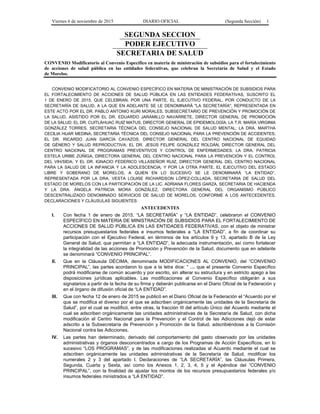 Viernes 6 de noviembre de 2015 DIARIO OFICIAL (Segunda Sección) 1
SEGUNDA SECCION
PODER EJECUTIVO
SECRETARIA DE SALUD
CONVENIO Modificatorio al Convenio Específico en materia de ministración de subsidios para el fortalecimiento
de acciones de salud pública en las entidades federativas, que celebran la Secretaría de Salud y el Estado
de Morelos.
CONVENIO MODIFICATORIO AL CONVENIO ESPECÍFICO EN MATERIA DE MINISTRACIÓN DE SUBSIDIOS PARA
EL FORTALECIMIENTO DE ACCIONES DE SALUD PÚBLICA EN LAS ENTIDADES FEDERATIVAS, SUSCRITO EL
1 DE ENERO DE 2015, QUE CELEBRAN, POR UNA PARTE, EL EJECUTIVO FEDERAL, POR CONDUCTO DE LA
SECRETARÍA DE SALUD, A LA QUE EN ADELANTE SE LE DENOMINARÁ "LA SECRETARÍA", REPRESENTADA EN
ESTE ACTO POR EL DR. PABLO ANTONIO KURI MORALES, SUBSECRETARIO DE PREVENCIÓN Y PROMOCIÓN DE
LA SALUD, ASISTIDO POR EL DR. EDUARDO JARAMILLO NAVARRETE, DIRECTOR GENERAL DE PROMOCIÓN
DE LA SALUD; EL DR. CUITLÁHUAC RUIZ MATUS, DIRECTOR GENERAL DE EPIDEMIOLOGÍA; LA T.R. MARÍA VIRGINIA
GONZÁLEZ TORRES, SECRETARIA TÉCNICA DEL CONSEJO NACIONAL DE SALUD MENTAL; LA DRA. MARTHA
CECILIA HIJAR MEDINA, SECRETARIA TÉCNICA DEL CONSEJO NACIONAL PARA LA PREVENCIÓN DE ACCIDENTES;
EL DR. RICARDO JUAN GARCÍA CAVAZOS, DIRECTOR GENERAL DEL CENTRO NACIONAL DE EQUIDAD
DE GÉNERO Y SALUD REPRODUCTIVA; EL DR. JESÚS FELIPE GONZÁLEZ ROLDÁN, DIRECTOR GENERAL DEL
CENTRO NACIONAL DE PROGRAMAS PREVENTIVOS Y CONTROL DE ENFERMEDADES; LA DRA. PATRICIA
ESTELA URIBE ZÚÑIGA, DIRECTORA GENERAL DEL CENTRO NACIONAL PARA LA PREVENCIÓN Y EL CONTROL
DEL VIH/SIDA; Y EL DR. IGNACIO FEDERICO VILLASEÑOR RUIZ, DIRECTOR GENERAL DEL CENTRO NACIONAL
PARA LA SALUD DE LA INFANCIA Y LA ADOLESCENCIA; Y POR LA OTRA PARTE, EL EJECUTIVO DEL ESTADO
LIBRE Y SOBERANO DE MORELOS, A QUIEN EN LO SUCESIVO SE LE DENOMINARÁ “LA ENTIDAD”,
REPRESENTADA POR LA DRA. VESTA LOUISE RICHARDSON LÓPEZ-COLLADA, SECRETARIA DE SALUD DEL
ESTADO DE MORELOS CON LA PARTICIPACIÓN DE LA LIC. ADRIANA FLORES GARZA, SECRETARIA DE HACIENDA
Y LA DRA. ÁNGELA PATRICIA MORA GONZÁLEZ, DIRECTORA GENERAL DEL ORGANISMO PÚBLICO
DESCENTRALIZADO DENOMINADO SERVICIOS DE SALUD DE MORELOS, CONFORME A LOS ANTECEDENTES,
DECLARACIONES Y CLÁUSULAS SIGUIENTES:
ANTECEDENTES
I. Con fecha 1 de enero de 2015, “LA SECRETARÍA” y “LA ENTIDAD”, celebraron el CONVENIO
ESPECÍFICO EN MATERIA DE MINISTRACIÓN DE SUBSIDIOS PARA EL FORTALECIMIENTO DE
ACCIONES DE SALUD PÚBLICA EN LAS ENTIDADES FEDERATIVAS, con el objeto de ministrar
recursos presupuestarios federales e insumos federales a “LA ENTIDAD”, a fin de coordinar su
participación con el Ejecutivo Federal, en términos de los artículos 9 y 13, apartado B de la Ley
General de Salud, que permitan a “LA ENTIDAD”, la adecuada instrumentación, así como fortalecer
la integralidad de las acciones de Promoción y Prevención de la Salud, documento que en adelante
se denominará “CONVENIO PRINCIPAL”.
II. Que en la Cláusula DÉCIMA, denominada MODIFICACIONES AL CONVENIO, del “CONVENIO
PRINCIPAL”, las partes acordaron lo que a la letra dice: “ … que el presente Convenio Específico
podrá modificarse de común acuerdo y por escrito, sin alterar su estructura y en estricto apego a las
disposiciones jurídicas aplicables. Las modificaciones al Convenio Específico obligarán a sus
signatarios a partir de la fecha de su firma y deberán publicarse en el Diario Oficial de la Federación y
en el órgano de difusión oficial de “LA ENTIDAD”.
III. Que con fecha 12 de enero de 2015 se publicó en el Diario Oficial de la Federación el “Acuerdo por el
que se modifica el diverso por el que se adscriben orgánicamente las unidades de la Secretaría de
Salud”, por el cual se modificó, entre otras, la fracción III del artículo Único del Acuerdo mediante el
cual se adscriben orgánicamente las unidades administrativas de la Secretaría de Salud, con dicha
modificación el Centro Nacional para la Prevención y el Control de las Adicciones dejó de estar
adscrito a la Subsecretaría de Prevención y Promoción de la Salud, adscribiéndose a la Comisión
Nacional contra las Adicciones.
IV. Las partes han determinado, derivado del comportamiento del gasto observado por las unidades
administrativas y órganos desconcentrados a cargo de los Programas de Acción Específicos, en lo
sucesivo “LOS PROGRAMAS”, y de las modificaciones realizadas al Acuerdo mediante el cual se
adscriben orgánicamente las unidades administrativas de la Secretaría de Salud, modificar los
numerales 2 y 3 del apartado I. Declaraciones de “LA SECRETARÍA”, las Cláusulas Primera,
Segunda, Cuarta y Sexta, así como los Anexos 1, 2, 3, 4, 5 y el Apéndice del “CONVENIO
PRINCIPAL”, con la finalidad de ajustar los montos de los recursos presupuestarios federales y/o
insumos federales ministrados a “LA ENTIDAD”.
 