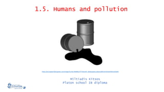 1.5. Humans and pollution
Miltiadis Kitsos
Platon school IB diploma
https://encrypted-tbn0.gstatic.com/images?q=tbn:ANd9GcTi7T7aHzUVt_GhXwuaJeUz-pfyxicvGM11h7vEUGV5iPd-EDUxKA
 