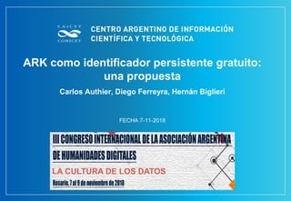 ARK como identificador persistente gratuito:
una propuesta
Carlos Authier, Diego Ferreyra, Hernán Biglieri
FECHA 7-11-2018
 