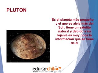 PLUTON
Es el planeta más pequeño
y el que se aleja más del
Sol , tiene un satélite
natural y debido a su
lejanía es muy poca la
información que se tiene
de él
 