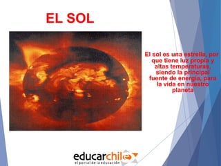 EL SOL
El sol es una estrella, por
que tiene luz propia y
altas temperaturas,
siendo la principal
fuente de energía, para
la vida en nuestro
planeta
 