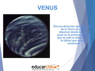 VENUS
Gira en dirección opuesta a la
de la Tierra se puede
observar desde el cielo,
pues es la primera estrella
que se sale al anochecer y
la última que se ve al
amanecer
 