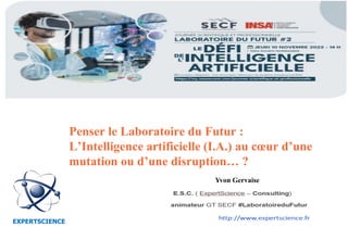 EXPERTSCIENCE
Conférence du 7 avril 2022
Penser le Laboratoire du Futur :
L’Intelligence artificielle (I.A.) au cœur d’une
mutation ou d’une disruption… ?
Yvon Gervaise
 
