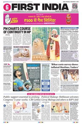 BJP AND CONGRESS PREPARE FOR EPIC BATTLE
Jaipur, Monday | November 6, 2023
RNI NUMBER: RAJENG/2019/77764 | VOL 5 | ISSUE NO. 152 | PAGES 12 | `3.00 Rajasthan’s Own English Newspaper
ﬁrstindia.co.in ﬁrstindia.co.in/epapers/jaipur theﬁrstindia theﬁrstindia theﬁrstindia
IN BRIEF
LS Ethics Panel to adopt
draft report on Nov 7
The LS’s Ethics Commit-
tee will meet on Nov 7 to
consider and adopt its draft
report in relation to ‘cash-
for-query’ allegations lev-
elled against Mahua Moi-
tra by Nishikant Dubey. P5
‘Severe’air quality: Trucks,
construction banned in Del
The Centre has ordered a
ban on construction work
related to linear public
projects in Delhi-NCR and
entry of polluting trucks
and commercial 4-wheel-
ers into the capital. P6
Mahadev betting app,
22 softwares blocked
The Centre on Sunday im-
posed blocking orders
against 22 illegal betting
apps and websites, includ-
ing well-known platforms
like Mahadev Book and
Reddyannaprestopro.
Public support essential to prolong
Congress’5-year works: CM Gehlot
Political Shakeup: Shekhawat welcomes
Girraj Malinga and others to BJP’s fold
Shubham Jain
Nagaur
hief Minister
Ashok Gehlot
on Sunday ad-
dressed a public gather-
ing in support of Con-
gress candidate Vijaypal
Mirdha from Degana. He
emphasized the commit-
ment of Congress to the
holistic development of
Nagaur, led by public
representatives like Vi-
jaypal Mirdha. CM said
that numerous projects,
including sub district
hospital, community cen-
tres, PHCs, gov girls col-
lege, English medium
schools and road im-
provements have been
undertaken to meet pub-
lic expectations here. He
stressed that Cong govt’s
work over 5 years will
continue provided public
support Cong for these
initiatives to persist. P8
Kailash Chandra Kukna
Jaipur
ongress MLA
from Dholpur’s
Bari seat Girraj
Malinga on Sunday
joined BJP in the pres-
ence of Union Minister
Gajendra Singh Shekha-
wat and others in Jaipur.
After taking member-
ship of BJP, Malinga said
that he was being ha-
rassed in the Congress
party and due to the pres-
sure politics of the CM, a
false case was registered
against him. “After see-
ing policies of PM Modi
and with desire to work
with the thinking of BJP,
I joined the BJP party to-
day,” he said. Other Con-
gress leaders of Dholpur,
Mustaq Khan, Ravi
Pachauri, Deep Singh
Kushwaha, Mangilal
Sharma, Ramvaran Shar-
ma too joined BJP. P3
CM Ashok Gehlot addresses during ‘Congress Guarantee Samvad’
in support of Vijaypal Mirdha at Degana’s Bhairunda on Sunday.
Girraj Malinga joins the BJP in presence of GS Shekhawat during the
day, he got ticket during the night, on Sunday. NAIM KHAN
C C
‘Bihar caste survey shows
inflatedMuslims,Yadavs’
First India Bureau
Muzaffarpur
Addressing a rally at Bi-
har’s Muzaffarpur, HM
Amit Shah on Sunday hit
out at the Nitish Kumar-
led Bihar government,
accusing it of “deliber-
ately” showing an inflat-
ed population of Mus-
lims and Yadavs in the
state’s caste survey. “…
The government is not
interested in the welfare
of people belonging to
other backward commu-
nities,” Shah added.
Union Home Minister Amit Shah with Giriraj Singh, Vijay Kumar
Sinha, Samrat Chaudhary and others greets during a public
meeting, at Muzaffarpur in Bihar on Sunday.
HM Amit Shah accuses
‘Mahagathbandhan’
govt of indulging in
appeasement politics
CM GEHLOT TO FILE
NOMINATION TODAY,
KHARGE TO JOIN
Chief Minister Ashok
Gehlot will ﬁle his
nomination as the
Congress
candidate from
Sardarpura
seat in
Jodhpur on
Monday. The
nomination
meeting will be held at
Umaid Stadium, and
Congress National
President Mallikarjun
Kharge is expected to
attend the rally.
Shivprakash Purohit
COMMITTED TO CREATE
MARVELLOUS MIZORAM:
MODI AHEAD OF POLLS
PM Modi on Sunday
released a video
message for the
people of poll-bound
Mizoram seeking their
support and blessings
to make their homeland
“marvellous”. Addressing
the people virtually on last
day of the campaign, Modi
said BJP-led central govt
has taken steps to improve
its various infra including
railway, health and sports.
MANY FROM KHETRI, COL
SONARAM JOIN CONG
Veteran leader and
former Parliamentar-
ian Colonel (retd)
Sonaram Choudhary
rejoined Congress on
Sunday. Many leaders
including former Khetri MLA
Dataram Gurjar and his
daughter Pradhan Manisha
Gurjar also switched from
BJP to Cong. Bhagirath
Singh Mahariya, who had
previously contested polls on
a BJP ticket from Khinvsar,
also joined Congress. BJP
has nominated Manisha’s
uncle, Dharampal, from
Khetri. Yogesh Sharma
PMCHARTSCOURSE
OFCONTINUITYINMP
Moni Sharma
Seoni/Khandwa
PM Narendra Modi ad-
dressed two public meet-
ings in Seoni and Khand-
wa on Sunday. Address-
ing rally in Seoni, PM
Modi said, “BJPGovern-
ment in MP symbolizes
continuity in good gov-
ernance & development”.
He added that MP has
him and the BJP at its
heart, and a robust exam-
ple of the same is PM
Garib Kalyan Yojana
which has provided free
food grains to the poor.
PM Modi remarked,
“The Congress has no fu-
ture roadmap for the
country and the state as
well as their future”.
PM Modi took a dig at
Congress in Khandwa, he
said, “Congress-led poli-
cies have made MP BI-
MARU and have treated
the state like anATM Ma-
chine.” It has been the
wrong policies of the
Congress that kept
Khandwa a backward
district, depriving it of the
fruits of development.
PM MODI’S DIVINE MOMENT!
PM Narendra Modi offers prayers at Maa Bamleshwari Temple in Dongargarh, Rajnandgaon on Sunday.
‘RAVIRAT’
MOMENT!
India has just thumped the second-
in-table South Africa by 243 runs.
Kohli and Shreyas consolidated
from there on, with latter scoring
his 49th ODI hundred, drawing him
level with Tendulkar. Cameos from
Suryakumar and Jadeja ensured
India ﬁnished with ﬂourish. P7
INDIA’S 8TH SUCCESSIVE
WIN IN THE WORLD CUP
Virat Kohli equal Sachin’s
49 ODI centuries record
JADEJA JOINS
YUVRAJ SINGH IN
5-WICKET HAUL
5/33
101*
(121)
INDIA
326/5
SOUTH AFRICA
83(all out)
SCORING
TON ON MY
BIRTHDAY
IS A STUFF
OF DREAMS.
—VIRAT KOHLI
NOMINATIONS’ LAST
DAY IN STATE TODAY
Jaipur: A heavy
rush of nomina-
tions is expected
today as the nomination
process will come to an
end for the November
25 assembly elections.
The nominations started
on October 30 and by
Saturday 1079 candi-
dates had ﬁled 1462
nominations, an election
department ofﬁcial said.
Nomination process did
not happen on Sunday.
NOMINATION FROM
OCTOBER 30 TO NOV 6
LAST DATE FOR
WITHDRAWAL
NOVEMBER 9
COUNTING OF VOTES
ON DECEMBER 3
SCRUTINY OF
NOMINATIONS ON
NOVEMBER 7
VOTING ON NOV 25
SHAH TO HOLD 4 MEETINGS IN NAGAUR TOMORROW
Jaipur: HM Amit Shah will be on a one-day Raj tour
on Tuesday. He will hold 4 poll meetings in 3 Assem-
bly constituencies of Nagaur. According to info given
by BJP, Shah’s 1st meeting will be held in Kuchaman of
Nawan. After this, Shah will hold meetings in Makrana and
Parbatsar. He will also hold a chaupal meet in Parbatsar.
Prime Minister Narendra Modi receives blessings of Acharya
Shri 108 Vidhyasagar Ji Maharaj Ji at the Chandragiri Jain
Mandir at Dongargarh in Chhattisgarh on Sunday.
Final choices of BJP and
Congress in Raj unveiled!
SET STAGE FOR ELECTION SHOWDOWN
BJP on Sunday re-
leased its 200 names
for Assembly elections.
BJP has dropped sitting
MLA from Mawli (Udaipur)
Dharmnarayan Joshi and
ﬁelded KG Paliwal
instead. Among
new faces ﬁelded
are Gopal Sharma,
a journalist, from Civil
Lines, bizman Ravi Nayyar
from Adarsh Nagar, and
Unemployment Federation
leaders Upen Yadav from
Shahpura. BJP denied
tickets to 2 former state
presidents - Ashok Parnami
and Arun Chaturvedi – who
were contenders for tickets
from Adarsh Nagar and Civil
Lines resp. Poonam Kanwar
Bhati was replaced by
her son Anshuman
in Kolayat seat. BJP
has also replaced
Sarika Chaudhary with
Radheshyam Bairwa in
Baran-Atru seat. In 6th and
ﬁnal list BJP declared Deep-
ak Kadvasra from Barmer,
Arun Amraram Chaudhary
from Pachpadra and Girraj
Malinga from Bari. P8
CONG RELEASES 7TH
& FINAL LIST OF 21
Congress released its 7th and ﬁnal list on Sunday. Much-
awaited list contains names of Shanti Dhariwal from Kota
North, Vedprakash Solanki of Pilot camp from
Chaksu, Abhishek Chaudhary from Jhotwara,
Zahida Khan from Kaman, Harendra Mirdha
from Nagaur against BJP’s Jyoti Mirdha, Col
Sonaram Choudhary from Gudhamalani,
Ramlal Chauhan from Jhalrapatan against BJP’s
Vasundhara Raje. Zahida managed ticket despite
huge protests against her from Jaipur to Delhi. Dhariwal reached
Kota from Delhi on Sunday night and is scheduled to ﬁle today.
ADITI NAGAR, YOGESH SHARMA AND NARESH SHARMA
CLICK & JOIN FIRST
INDIA NEWSPAPER
WHATSAPP CHANNEL
BJP’s 5th list of 15 names and 6th and
final list of 3 names for state announced
 