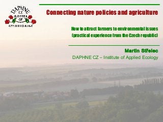 Martin Střelec
DAPHNE CZ – Institute of Applied Ecology
Connecting nature policies and agriculture
How to attract farmers to environmental issues
(practical experience from the Czech republic)
 