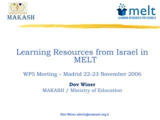 Learning Resources from Israel in
             MELT
 WP5 Meeting – Madrid 22-23 November 2006
               Dov Winer
       MAKASH / Ministry of Education



             Dov Winer admin@makash.org.il
 