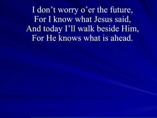 I don’t worry o’er the future, For I know what Jesus said, And today I’ll walk beside Him, For He knows what is ahead. 