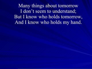 Many things about tomorrow I don’t seem to understand; But I know who holds tomorrow, And I know who holds my hand. 