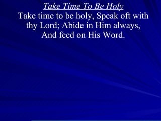 Take Time To Be Holy Take time to be holy, Speak oft with thy Lord; Abide in Him always, And feed on His Word. 
