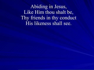Abiding in Jesus, Like Him thou shalt be, Thy friends in thy conduct His likeness shall see. 