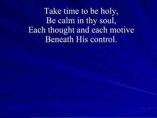 Take time to be holy, Be calm in thy soul, Each thought and each motive Beneath His control. 