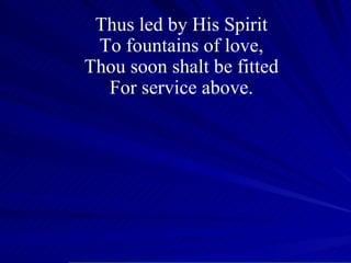 Thus led by His Spirit To fountains of love, Thou soon shalt be fitted For service above. 