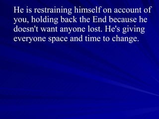 He is restraining himself on account of you, holding back the End because he doesn't want anyone lost. He's giving everyone space and time to change.  