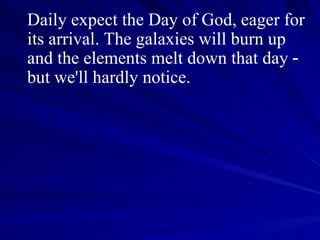 Daily expect the Day of God, eager for its arrival. The galaxies will burn up and the elements melt down that day ‑  but we'll hardly notice.  