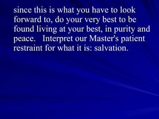 since this is what you have to look forward to, do your very best to be found living at your best, in purity and peace.  Interpret our Master's patient restraint for what it is: salvation. 