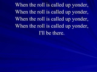 When the roll is called up yonder, When the roll is called up yonder, When the roll is called up yonder, When the roll is called up yonder, I'll be there. 