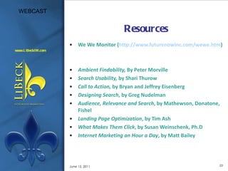 Resources We We Monitor ( http://www.futurenowinc.com/wewe.htm ) Ambient Findability,  By Peter Morville Search Usability,  by Shari Thurow Call to Action,  by Bryan and Jeffrey Eisenberg Designing Search , by Greg Nudelman Audience, Relevance and Search , by Mathewson, Donatone, Fishel Landing Page Optimization , by Tim Ash What Makes Them Click , by Susan Weinschenk, Ph.D Internet Marketing an Hour a Day , by Matt Bailey June 15, 2011 