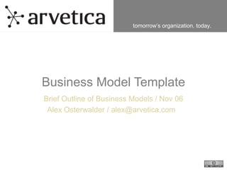 tomorrow’s organization. today.
Business Model Template
Brief Outline of Business Models / Nov 06
Alex Osterwalder / alex@arvetica.com
 