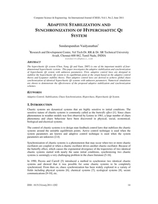 Computer Science & Engineering: An International Journal (CSEIJ), Vol.1, No.2, June 2011
DOI : 10.5121/cseij.2011.1202 14
ADAPTIVE STABILIZATION AND
SYNCHRONIZATION OF HYPERCHAOTIC QI
SYSTEM
Sundarapandian Vaidyanathan1
1
Research and Development Centre, Vel Tech Dr. RR & Dr. SR Technical University
Avadi, Chennai-600 062, Tamil Nadu, INDIA
sundarvtu@gmail.com
ABSTRACT
The hyperchaotic Qi system (Chen, Yang, Qi and Yuan, 2007) is one of the important models of four-
dimensional hyperchaotic systems. This paper investigates the adaptive stabilization and synchronization
of hyperchaotic Qi system with unknown parameters. First, adaptive control laws are designed to
stabilize the hyperchaotic Qi system to its equilibrium point at the origin based on the adaptive control
theory and Lyapunov stability theory. Then adaptive control laws are derived to achieve global chaos
synchronization of identical hyperchaotic Qi systems with unknown parameters. Numerical simulations
are shown to demonstrate the effectiveness of the proposed adaptive stabilization and synchronization
schemes.
KEYWORDS
Adaptive Control, Stabilization, Chaos Synchronization, Hyperchaos, Hyperchaotic Qi System.
1. INTRODUCTION
Chaotic systems are dynamical systems that are highly sensitive to initial conditions. The
sensitive nature of chaotic systems is commonly called as the butterfly effect [1]. Since chaos
phenomenon in weather models was first observed by Lorenz in 1961, a large number of chaos
phenomena and chaos behaviour have been discovered in physical, social, economical,
biological and electrical systems.
The control of chaotic systems is to design state feedback control laws that stabilizes the chaotic
systems around the unstable equilibrium points. Active control technique is used when the
system parameters are known and adaptive control technique is used when the system
parameters are unknown [2-4].
Synchronization of chaotic systems is a phenomenon that may occur when two or more chaotic
oscillators are coupled or when a chaotic oscillator drives another chaotic oscillator. Because of
the butterfly effect, which causes the exponential divergence of the trajectories of two identical
chaotic systems started with nearly the same initial conditions, synchronizing two chaotic
systems is seemingly a very challenging problem in the chaos literature [5-16].
In 1990, Pecora and Carroll [5] introduced a method to synchronize two identical chaotic
systems and showed that it was possible for some chaotic systems to be completely
synchronized. From then on, chaos synchronization has been widely explored in a variety of
fields including physical systems [6], chemical systems [7], ecological systems [8], secure
communications [9-10], etc.
 