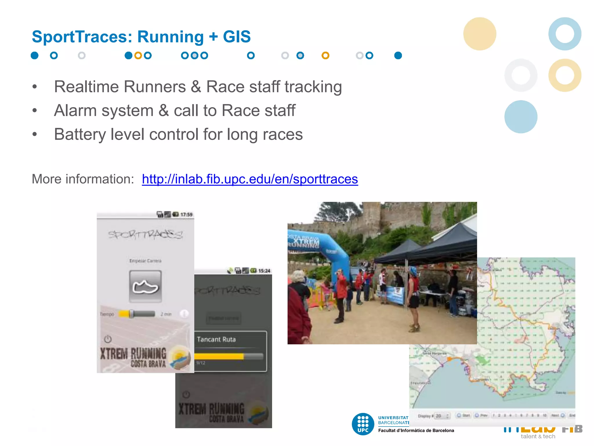 • Realtime Runners & Race staff tracking
• Alarm system & call to Race staff
• Battery level control for long races
More information: http://inlab.fib.upc.edu/en/sporttraces
SportTraces: Running + GIS
 