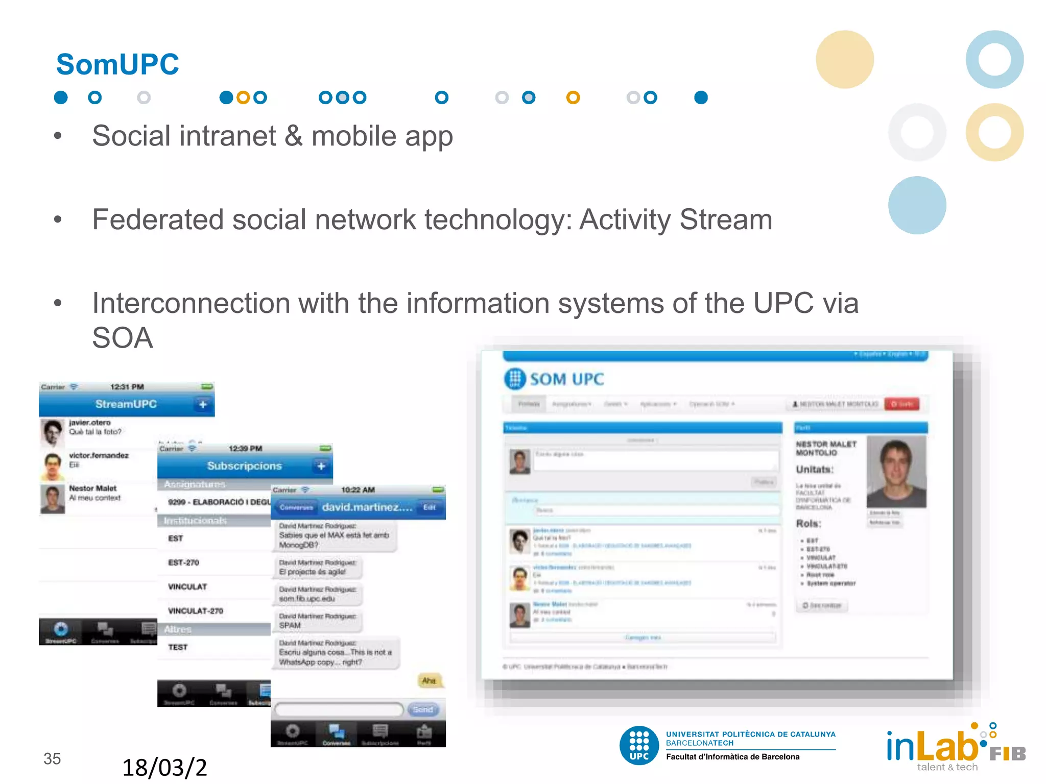 • Social intranet & mobile app
• Federated social network technology: Activity Stream
• Interconnection with the information systems of the UPC via
SOA
SomUPC
18/03/2
35
 