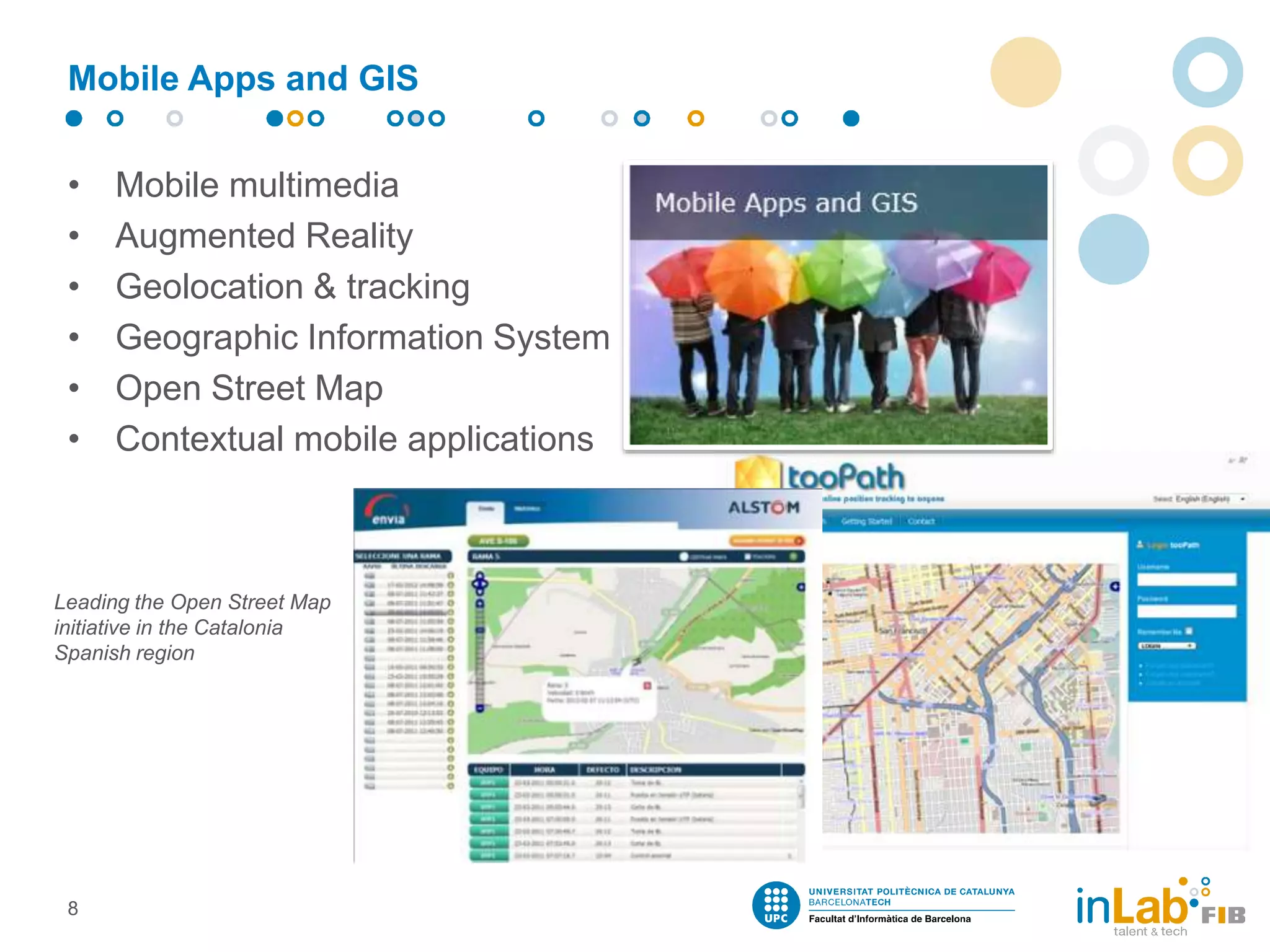 Mobile Apps and GIS
• Mobile multimedia
• Augmented Reality
• Geolocation & tracking
• Geographic Information System
• Open Street Map
• Contextual mobile applications
8
Leading the Open Street Map
initiative in the Catalonia
Spanish region
 