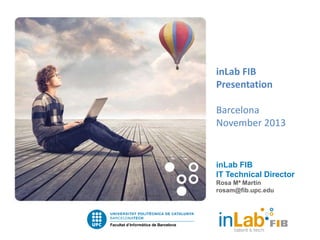 inLab FIB
Presentation
Barcelona
November 2013
inLab FIB
IT Technical Director
Rosa Mª Martín
rosam@fib.upc.edu
 