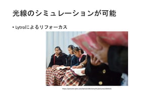 光線のシミュレーションが可能
• Lytroによるリフォーカス
https://pictures.lytro.com/lytro/collections/41/pictures/1003531
 