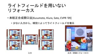 ライトフィールドを用いない
リフォーカス
• 未較正合成開口法[Kusumoto, Hiura, Sato, CVPR ‘09]
• 少ない入力から、補完によってライトフィールドを復元
入力 出力（前面にフォーカス）
 