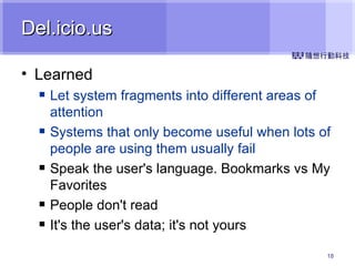 Del.icio.us Learned Let system fragments into different areas of attention Systems that only become useful when lots of people are using them usually fail Speak the user's language. Bookmarks vs My Favorites People don't read It's the user's data; it's not yours 