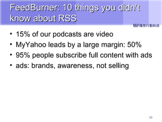 FeedBurner: 10 things you didn’t know about RSS 15% of our podcasts are video MyYahoo leads by a large margin: 50% 95% people subscribe full content with ads ads: brands, awareness, not selling 