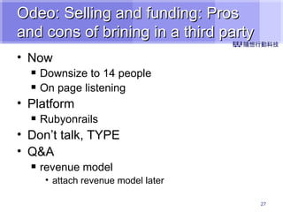 Odeo: Selling and funding: Pros and cons of brining in a third party Now Downsize to 14 people On page listening Platform Rubyonrails Don’t talk, TYPE Q&A revenue model attach revenue model later 