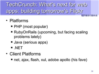 TechCrunch: What's next for web apps: building tomorrow's Flickr Platforms PHP (most popular) RubyOnRails (upcoming, but facing scaling problems lately) Java (serious apps) .NET Client Platforms net, ajax, flash, xul, adobe apollo (his fave) 
