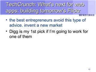 TechCrunch: What's next for web apps: building tomorrow's Flickr the best entrepreneurs avoid this type of advice. invent a new market Digg is my 1st pick if I’m going to work for one of them 