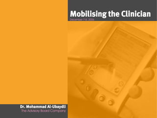 Mobilising the Clinician
                             December 7-8, 2006




Dr. Mohammad Al-Ubaydli
The Advisory Board Company
 