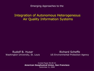 Emerging Approaches to the  Integration of Autonomous Heterogeneous  Air Quality Information Systems Invited Paper IN13E-01 American Geophysical Union, San Francisco December 11, 2006 Richard Scheffe US Environmental Protection Agency Rudolf B. Husar Washington University, St. Louis 
