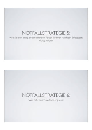 NOTFALLSTRATEGIE 5:
Wie Sie den einzig entscheidenden Faktor für Ihren künftigen Erfolg jetzt
                             richtig nutzen




            NOTFALLSTRATEGIE 6:
                   Was hilft, wenn‘s wirklich eng wird
 