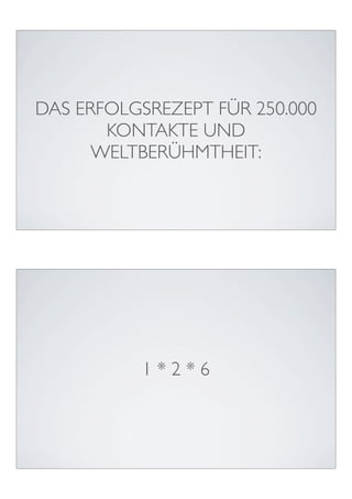 DAS ERFOLGSREZEPT FÜR 250.000
       KONTAKTE UND
      WELTBERÜHMTHEIT:




           1*2*6
 