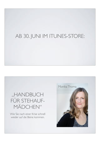 AB 30. JUNI IM ITUNES-STORE:




                                   Monika Thoma

„HANDBUCH
FÜR STEHAUF-
 MÄDCHEN“
Wie Sie nach einer Krise schnell
wieder auf die Beine kommen.
 