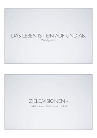 DAS LEBEN IST EIN AUF UND AB.
                 Wichtig sind...




      ZIELE, VISIONEN -
       und der feste Glaube an sich selbst.
 