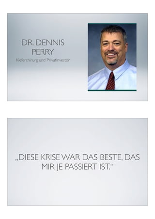 DR. DENNIS
     PERRY
Kieferchirurg und Privatinvestor




„DIESE KRISE WAR DAS BESTE, DAS
       MIR JE PASSIERT IST.“
 
