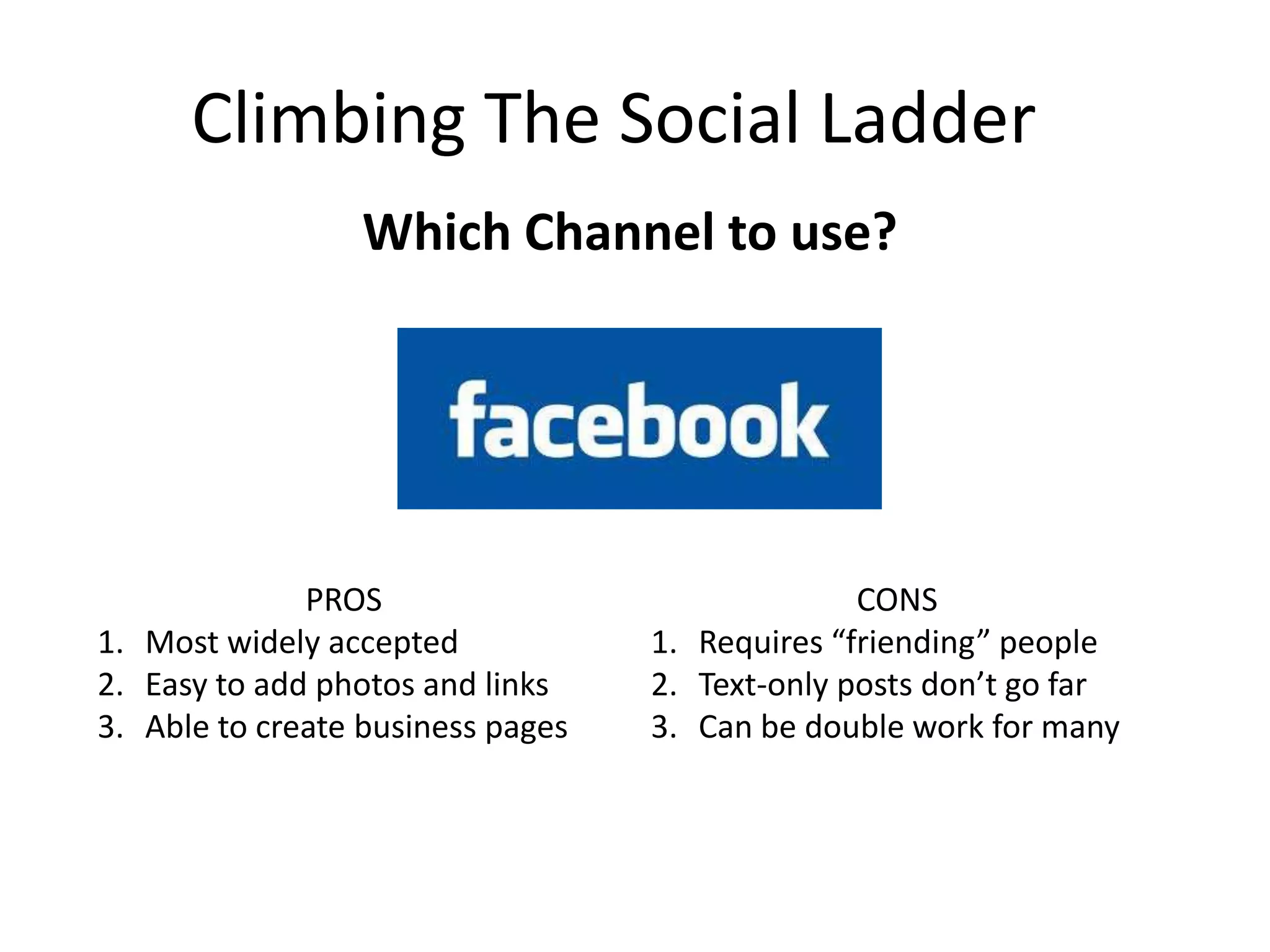 Climbing The Social Ladder
Which Channel to use?
PROS
1. Most widely accepted
2. Easy to add photos and links
3. Able to create business pages
CONS
1. Requires “friending” people
2. Text-only posts don’t go far
3. Can be double work for many
 