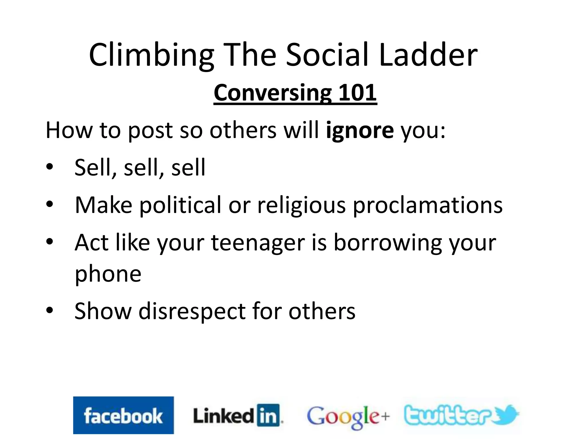 Climbing The Social Ladder
Conversing 101
How to post so others will ignore you:
• Sell, sell, sell
• Make political or religious proclamations
• Act like your teenager is borrowing your
phone
• Show disrespect for others
 