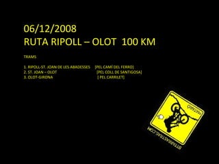 06/12/2008  RUTA RIPOLL – OLOT  100 KM TRAMS 1. RIPOLL-ST. JOAN DE LES ABADESSES  [PEL CAMÍ DEL FERRO] 2. ST. JOAN – OLOT  [PEL COLL DE SANTIGOSA] 3. OLOT-GIRONA  [ PEL CARRILET] 