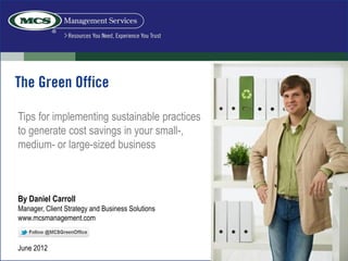 By Daniel Carroll
Manager, Client Strategy and Business Solutions
www.mcsmanagement.com
June 2012
Tips for implementing sustainable practices
to generate cost savings in your small-,
medium- or large-sized business
 