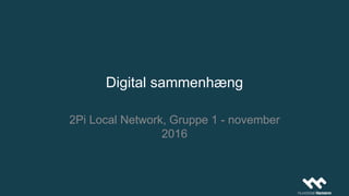 Digital sammenhæng
2Pi Local Network, Gruppe 1 - november
2016
 