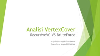 Analisi VertexCover
RecursiveVC VS BruteForce
Capaldo Giuseppe 0522500498
Guastaferro Sergio 0522500500
 