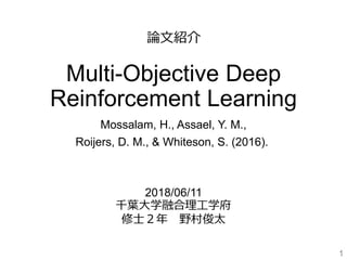 Multi-Objective Deep
Reinforcement Learning
Mossalam, H., Assael, Y. M.,
Roijers, D. M., & Whiteson, S. (2016).
1
2018/06/11
千葉大学融合理工学府
修士２年 野村俊太
論文紹介
 