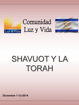 Comunidad 
Luz y Vida 
SHAVUOT Y LA 
TORAH 
Diciembre 1-12-2014 
 